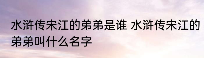 水浒传宋江的弟弟是谁 水浒传宋江的弟弟叫什么名字
