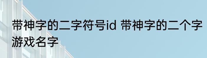 带神字的二字符号id 带神字的二个字游戏名字