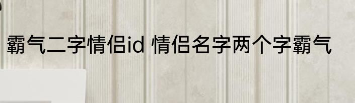 霸气二字情侣id 情侣名字两个字霸气