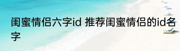 闺蜜情侣六字id 推荐闺蜜情侣的id名字