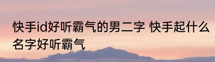 快手id好听霸气的男二字 快手起什么名字好听霸气