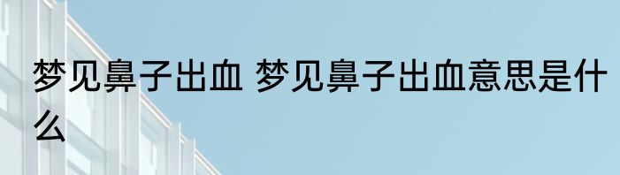 梦见鼻子出血 梦见鼻子出血意思是什么