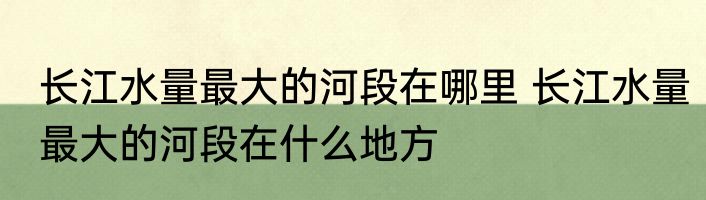 长江水量最大的河段在哪里 长江水量最大的河段在什么地方