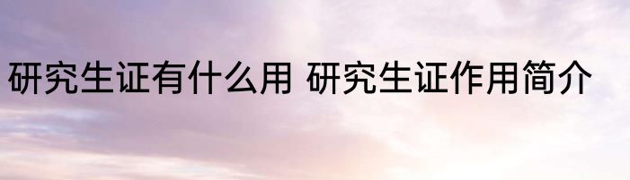 研究生证有什么用 研究生证作用简介