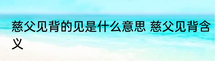 慈父见背的见是什么意思 慈父见背含义