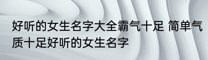 好听的女生名字大全霸气十足 简单气质十足好听的女生名字