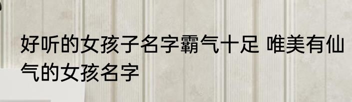 好听的女孩子名字霸气十足 唯美有仙气的女孩名字
