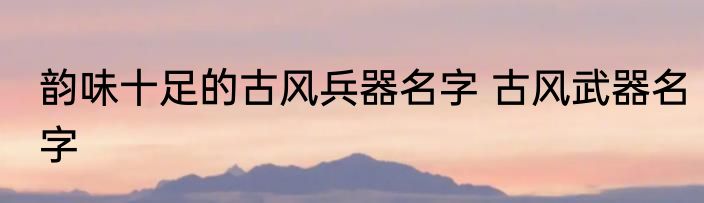 韵味十足的古风兵器名字 古风武器名字