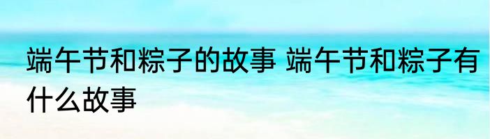 端午节和粽子的故事 端午节和粽子有什么故事