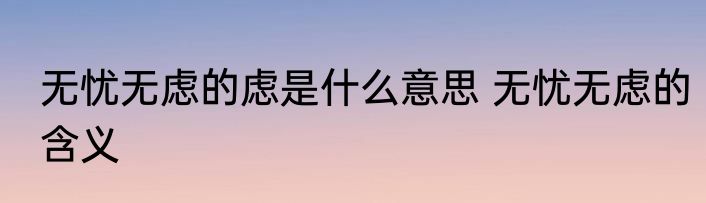 无忧无虑的虑是什么意思 无忧无虑的含义