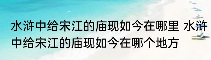 水浒中给宋江的庙现如今在哪里 水浒中给宋江的庙现如今在哪个地方