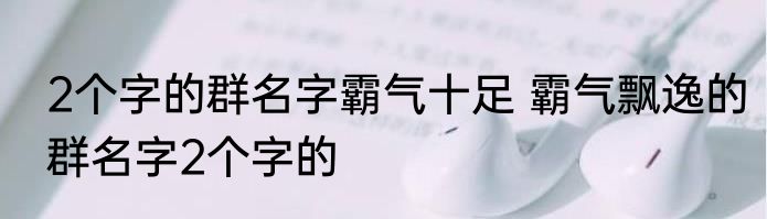 2个字的群名字霸气十足 霸气飘逸的群名字2个字的