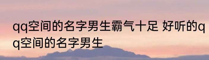 qq空间的名字男生霸气十足 好听的qq空间的名字男生