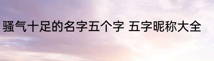 骚气十足的名字五个字 五字昵称大全
