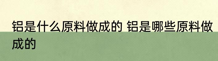 铝是什么原料做成的 铝是哪些原料做成的