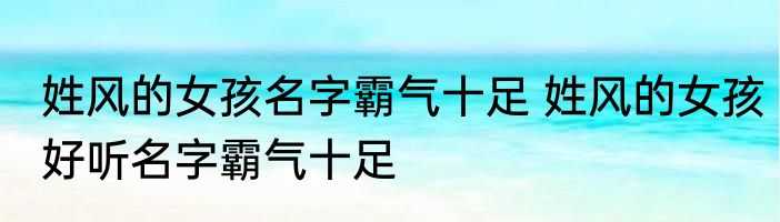 姓风的女孩名字霸气十足 姓风的女孩好听名字霸气十足