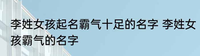 李姓女孩起名霸气十足的名字 李姓女孩霸气的名字