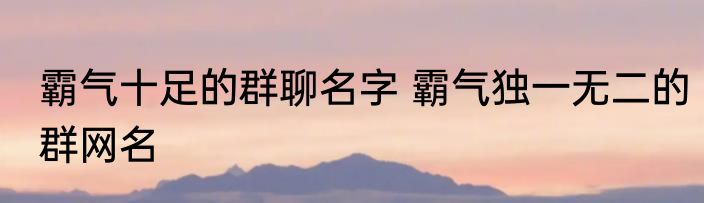 霸气十足的群聊名字 霸气独一无二的群网名