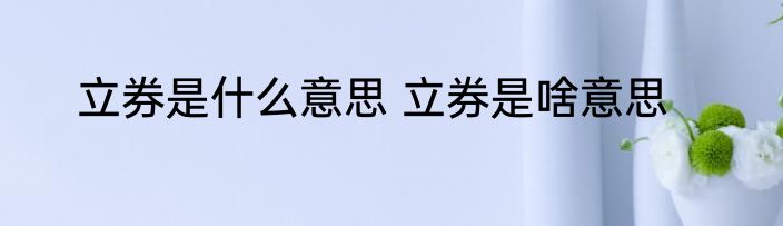 立券是什么意思 立券是啥意思