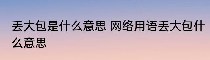 丢大包是什么意思 网络用语丢大包什么意思
