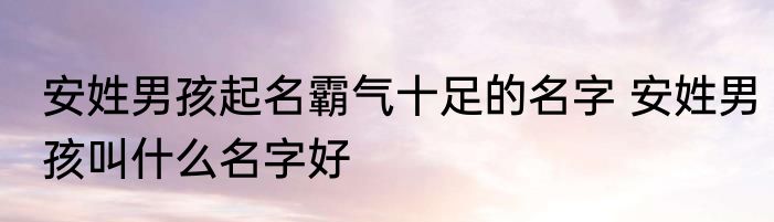 安姓男孩起名霸气十足的名字 安姓男孩叫什么名字好