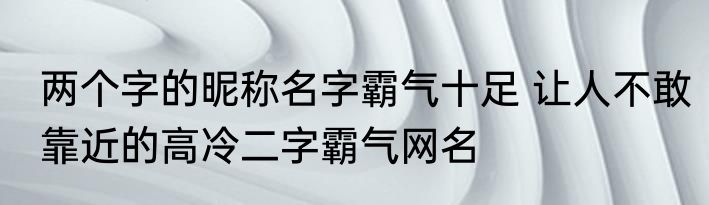 两个字的昵称名字霸气十足 让人不敢靠近的高冷二字霸气网名