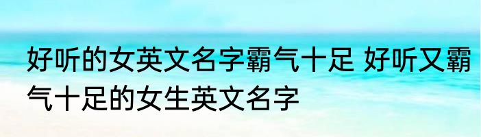 好听的女英文名字霸气十足 好听又霸气十足的女生英文名字