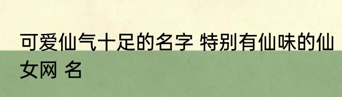 可爱仙气十足的名字 特别有仙味的仙女网 名