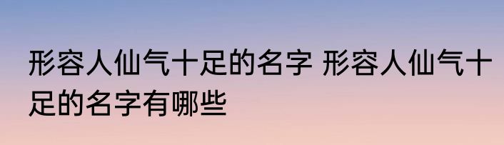 形容人仙气十足的名字 形容人仙气十足的名字有哪些