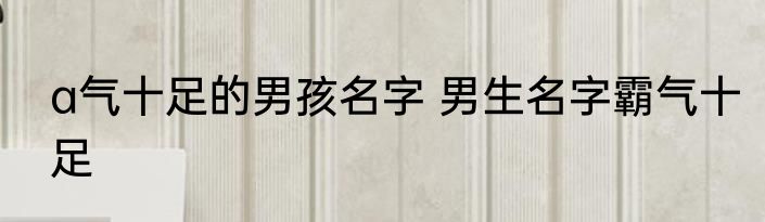 a气十足的男孩名字 男生名字霸气十足