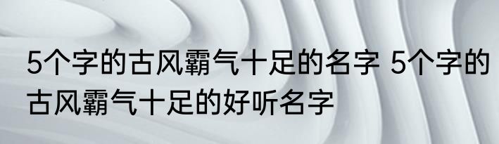 5个字的古风霸气十足的名字 5个字的古风霸气十足的好听名字