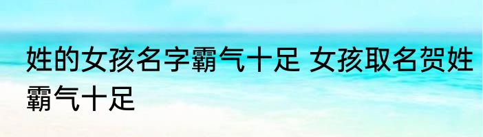 姓的女孩名字霸气十足 女孩取名贺姓霸气十足