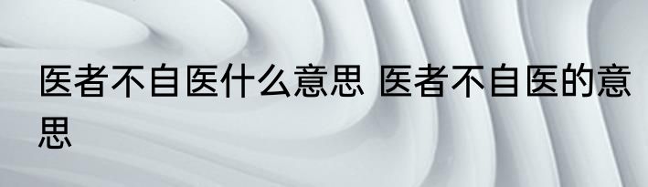 医者不自医什么意思 医者不自医的意思