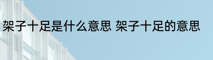 架子十足是什么意思 架子十足的意思