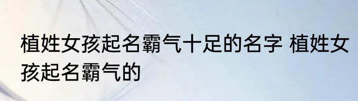 植姓女孩起名霸气十足的名字 植姓女孩起名霸气的