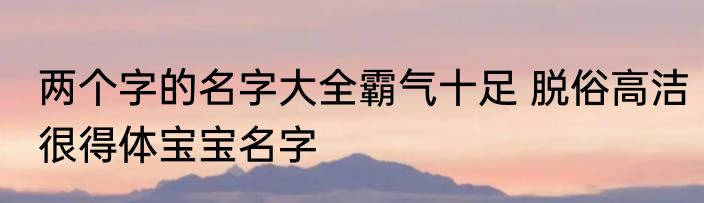 两个字的名字大全霸气十足 脱俗高洁很得体宝宝名字