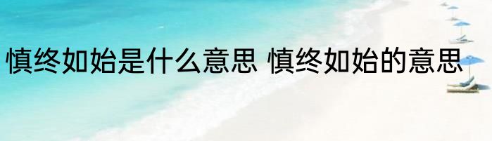 慎终如始是什么意思 慎终如始的意思