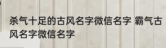 杀气十足的古风名字微信名字 霸气古风名字微信名字