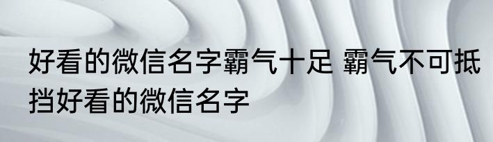 好看的微信名字霸气十足 霸气不可抵挡好看的微信名字