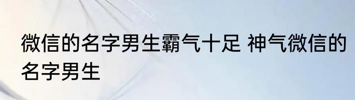 微信的名字男生霸气十足 神气微信的名字男生