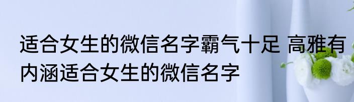 适合女生的微信名字霸气十足 高雅有内涵适合女生的微信名字