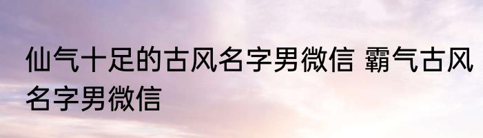 仙气十足的古风名字男微信 霸气古风名字男微信