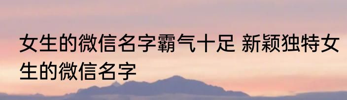 女生的微信名字霸气十足 新颖独特女生的微信名字
