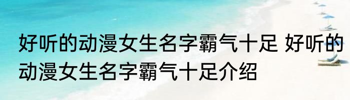 好听的动漫女生名字霸气十足 好听的动漫女生名字霸气十足介绍