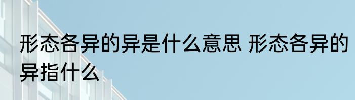 形态各异的异是什么意思 形态各异的异指什么