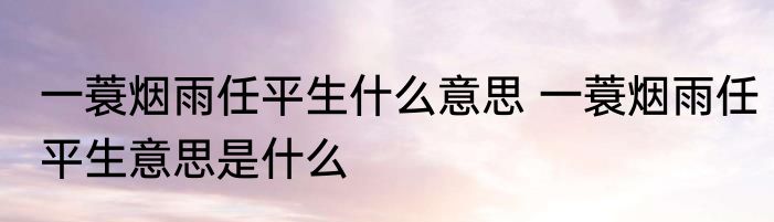 一蓑烟雨任平生什么意思 一蓑烟雨任平生意思是什么