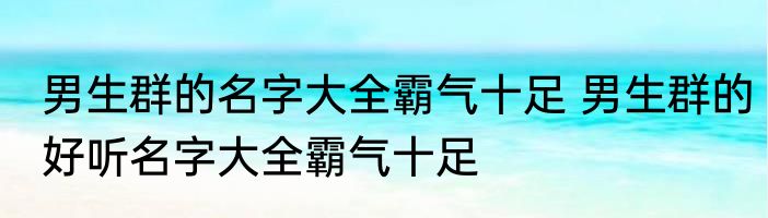 男生群的名字大全霸气十足 男生群的好听名字大全霸气十足