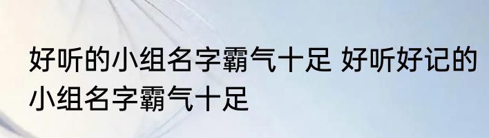 好听的小组名字霸气十足 好听好记的小组名字霸气十足