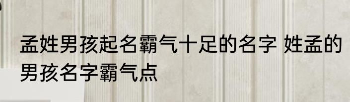 孟姓男孩起名霸气十足的名字 姓孟的男孩名字霸气点
