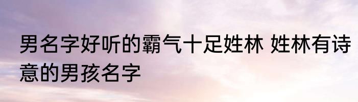 男名字好听的霸气十足姓林 姓林有诗意的男孩名字